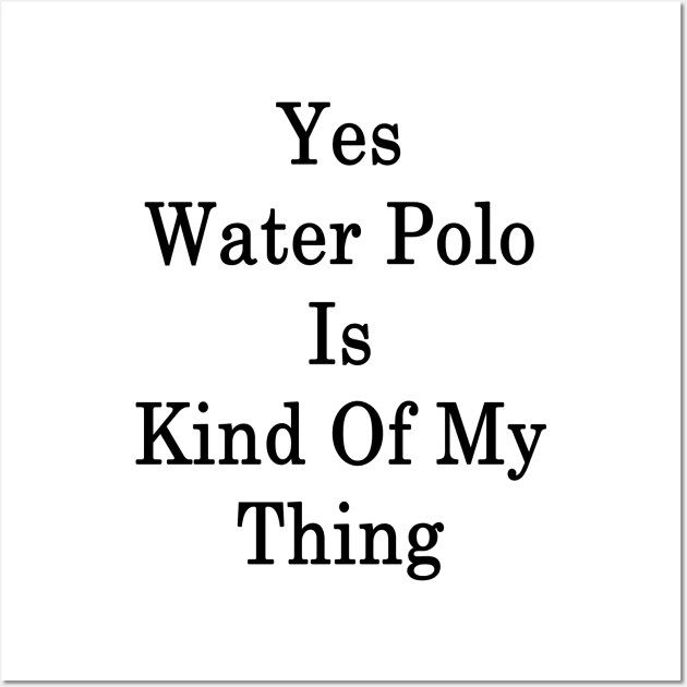 Yes Water Polo Is Kind Of My Thing Wall Art by supernova23